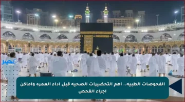 الفحوصات الطبية.. أهم التحضيرات الصحية قبل أداء العمرة وأماكن إجراء الفحص